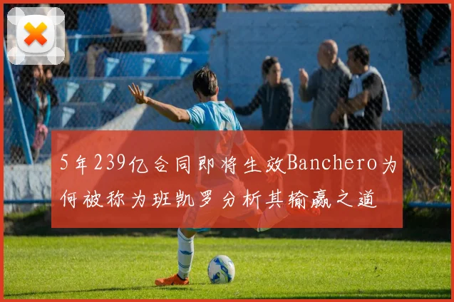 5年239亿合同即将生效Banchero为何被称为班凯罗分析其输赢之道