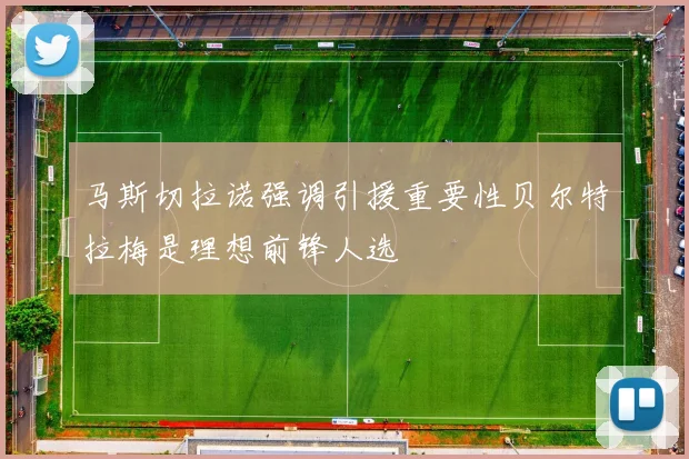 马斯切拉诺强调引援重要性贝尔特拉梅是理想前锋人选