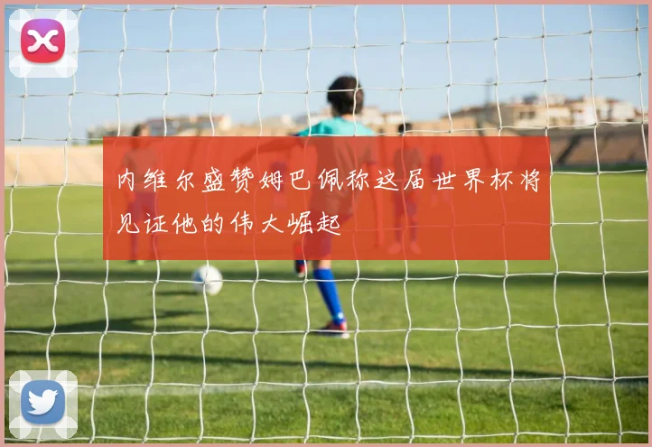 内维尔盛赞姆巴佩称这届世界杯将见证他的伟大崛起
