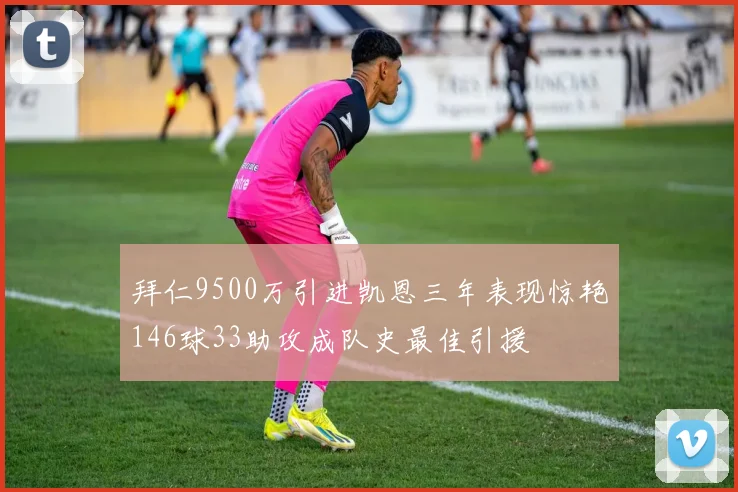 拜仁9500万引进凯恩三年表现惊艳146球33助攻成队史最佳引援