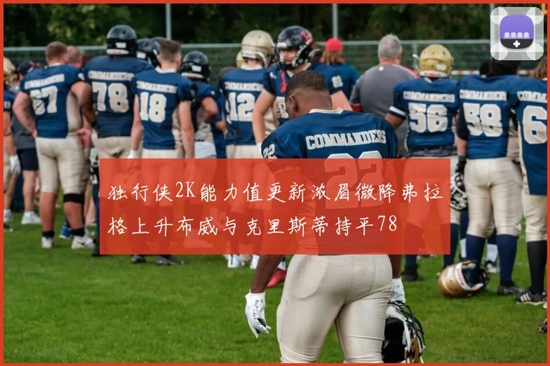独行侠2K能力值更新浓眉微降弗拉格上升布威与克里斯蒂持平78