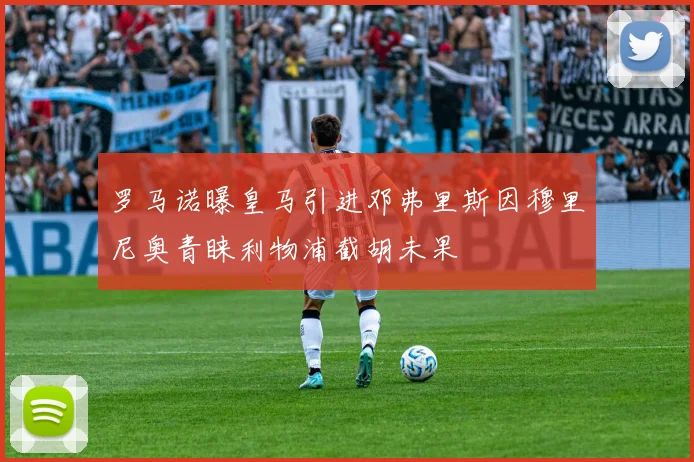 罗马诺曝皇马引进邓弗里斯因穆里尼奥青睐利物浦截胡未果