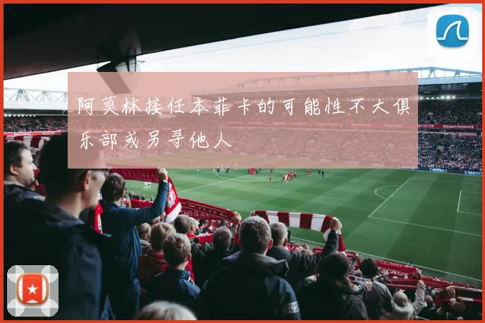 阿莫林接任本菲卡的可能性不大俱乐部或另寻他人