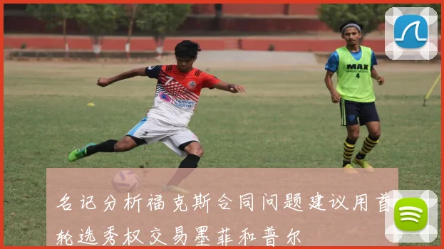 名记分析福克斯合同问题建议用首轮选秀权交易墨菲和普尔