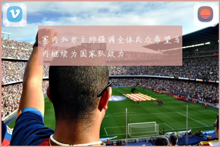 塞内加尔主帅强调全体民众希望马内继续为国家队效力