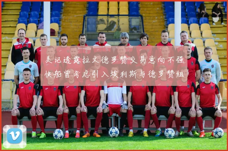 美记透露拉文德罗赞交易意向不强快船曾考虑引入埃利斯与德罗赞组合