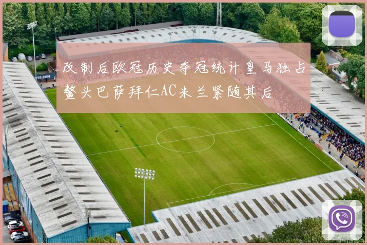 改制后欧冠历史夺冠统计皇马独占鳌头巴萨拜仁AC米兰紧随其后