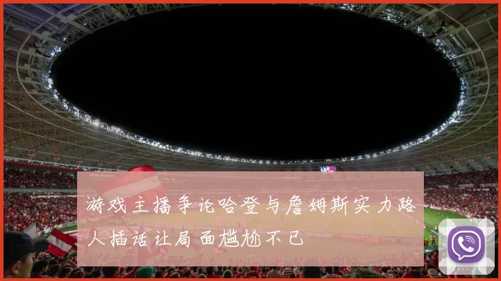 游戏主播争论哈登与詹姆斯实力路人插话让局面尴尬不已