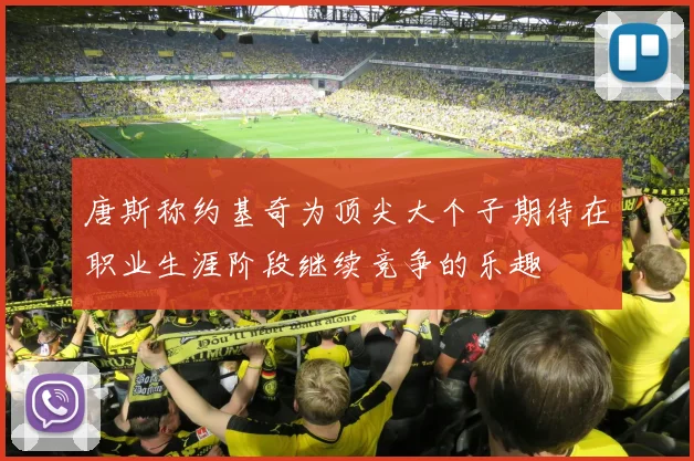 唐斯称约基奇为顶尖大个子期待在职业生涯阶段继续竞争的乐趣