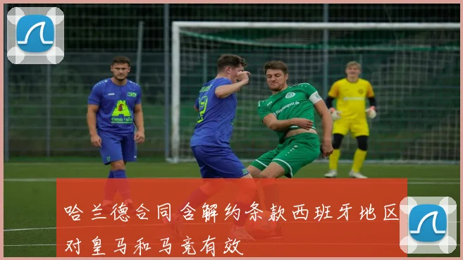 哈兰德合同含解约条款西班牙地区对皇马和马竞有效