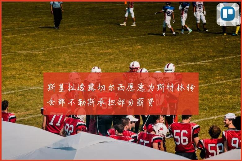 斯基拉透露切尔西愿意为斯特林转会那不勒斯承担部分薪资