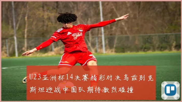 U23亚洲杯14决赛精彩对决乌兹别克斯坦迎战中国队期待激烈碰撞