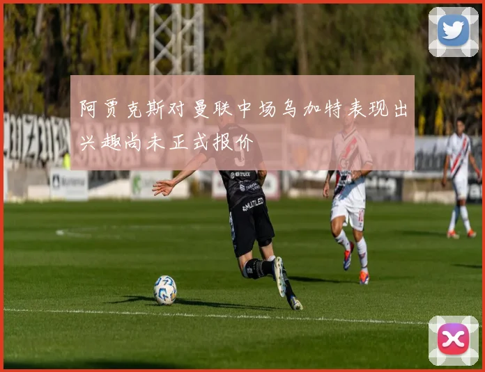 阿贾克斯对曼联中场乌加特表现出兴趣尚未正式报价