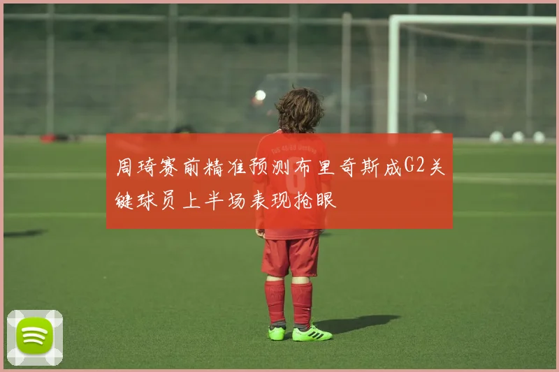 周琦赛前精准预测布里奇斯成G2关键球员上半场表现抢眼