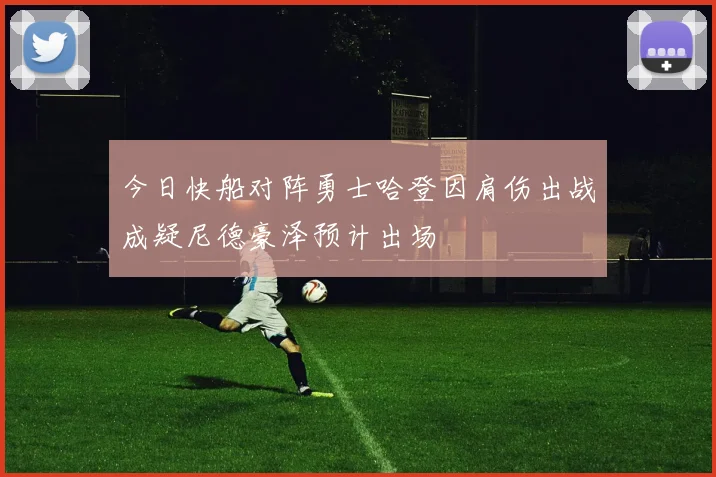 今日快船对阵勇士哈登因肩伤出战成疑尼德豪泽预计出场