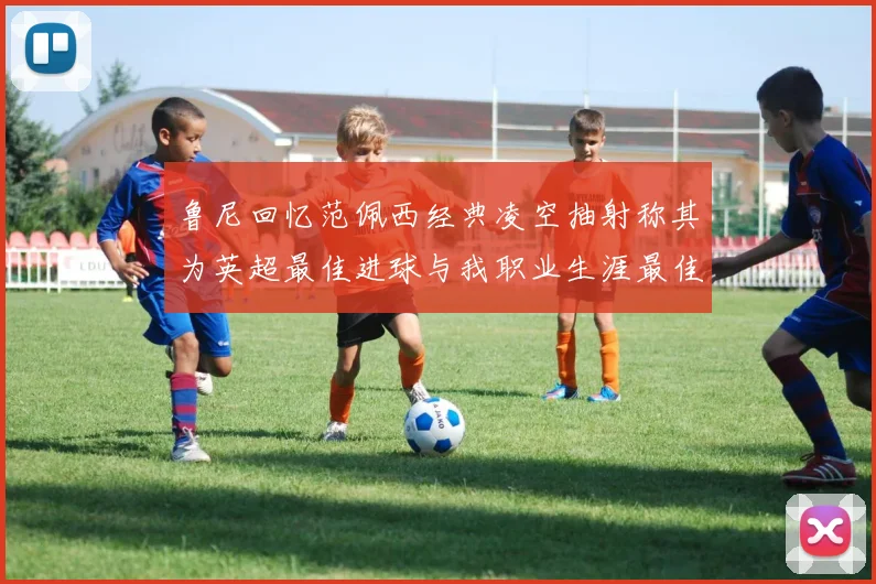 鲁尼回忆范佩西经典凌空抽射称其为英超最佳进球与我职业生涯最佳传球结合