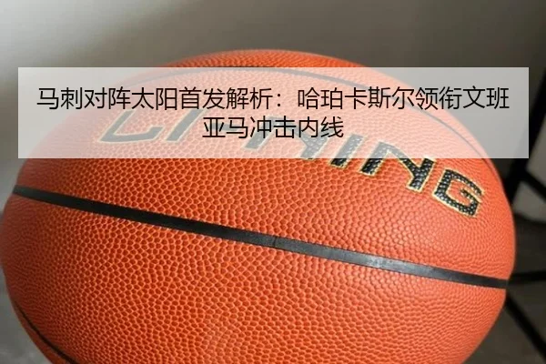 马刺对阵太阳首发解析:哈珀卡斯尔领衔文班亚马冲击内线