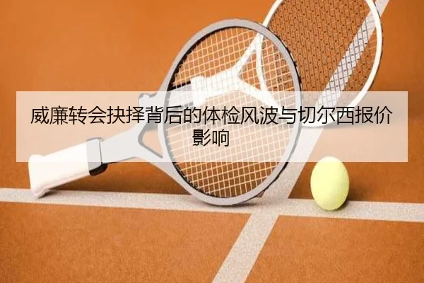 威廉转会抉择背后的体检风波与切尔西报价影响 | FBSports